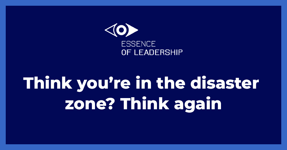 Think you’re in the disaster zone? Think again